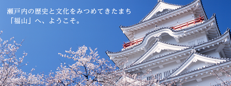 瀬戸内の歴史と文化をみつめてきたまち 「福山」へ、ようこそ。