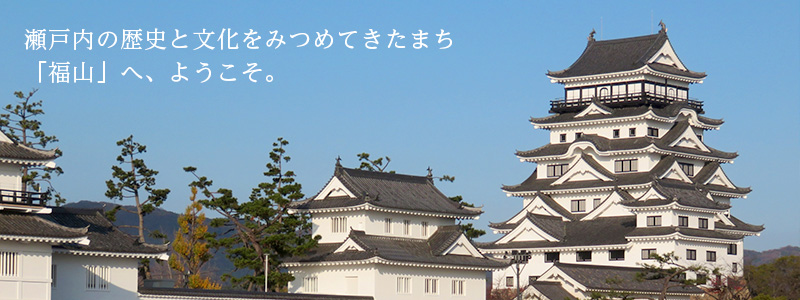 瀬戸内の歴史と文化をみつめてきたまち 「福山」へ、ようこそ。